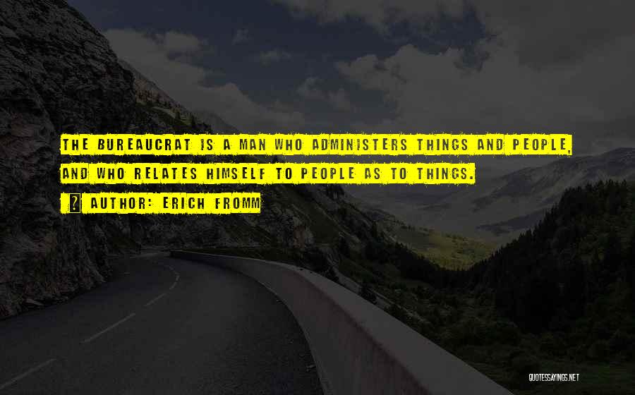 Erich Fromm Quotes: The Bureaucrat Is A Man Who Administers Things And People, And Who Relates Himself To People As To Things.