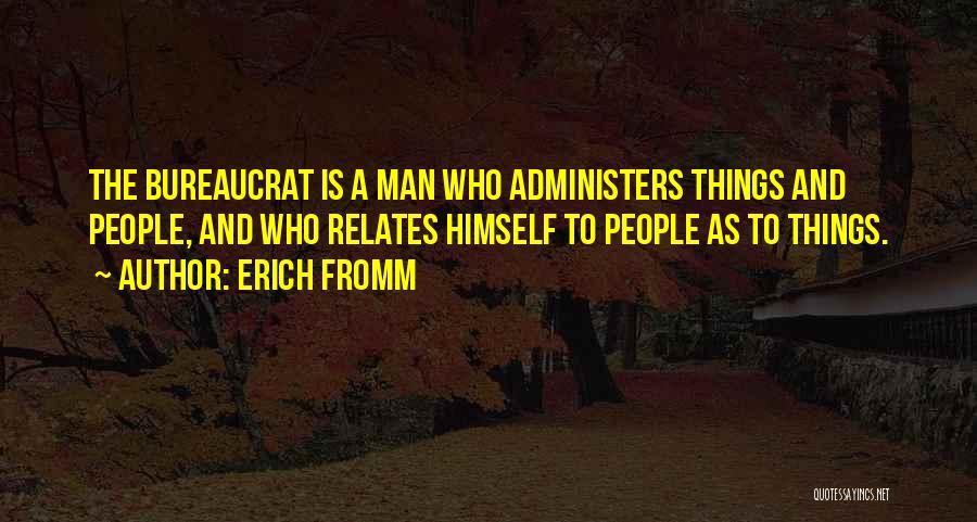 Erich Fromm Quotes: The Bureaucrat Is A Man Who Administers Things And People, And Who Relates Himself To People As To Things.