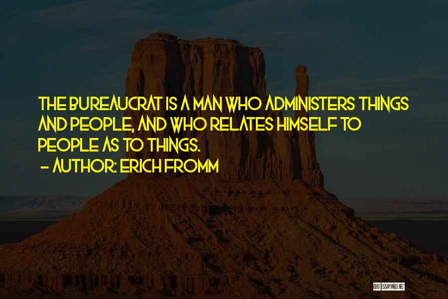 Erich Fromm Quotes: The Bureaucrat Is A Man Who Administers Things And People, And Who Relates Himself To People As To Things.