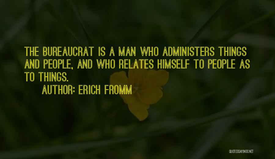 Erich Fromm Quotes: The Bureaucrat Is A Man Who Administers Things And People, And Who Relates Himself To People As To Things.