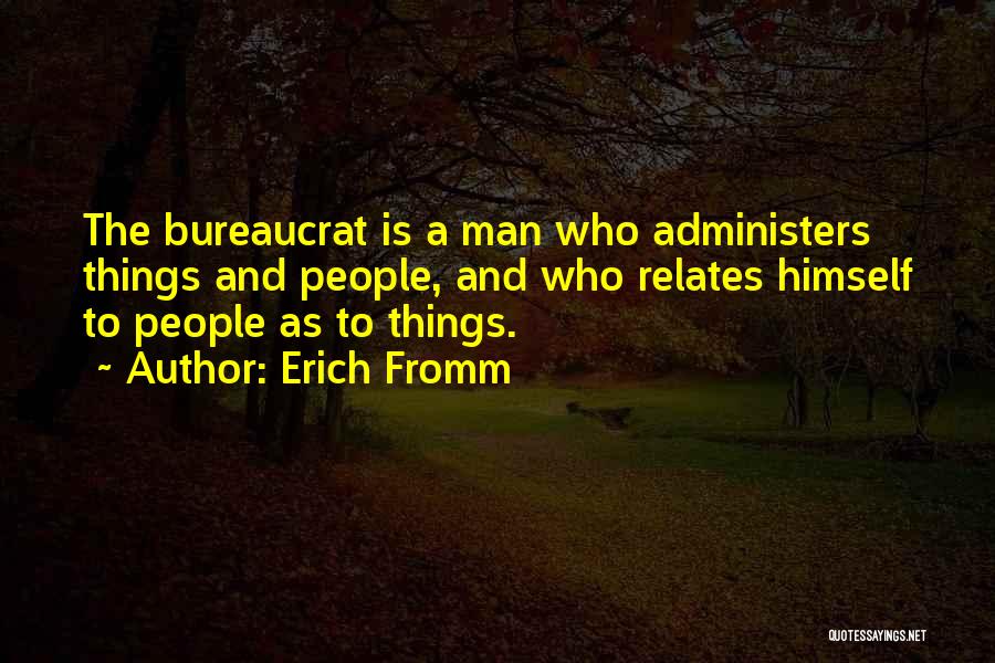 Erich Fromm Quotes: The Bureaucrat Is A Man Who Administers Things And People, And Who Relates Himself To People As To Things.