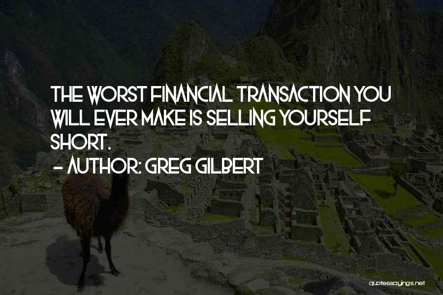 Greg Gilbert Quotes: The Worst Financial Transaction You Will Ever Make Is Selling Yourself Short.