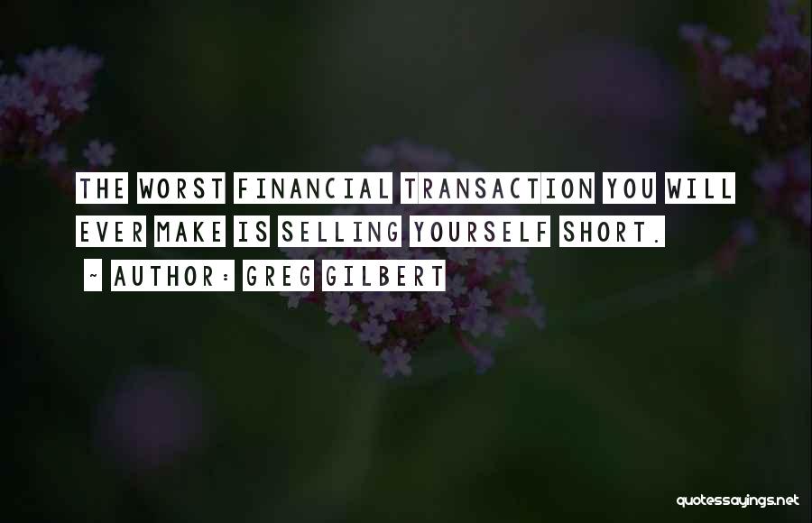 Greg Gilbert Quotes: The Worst Financial Transaction You Will Ever Make Is Selling Yourself Short.