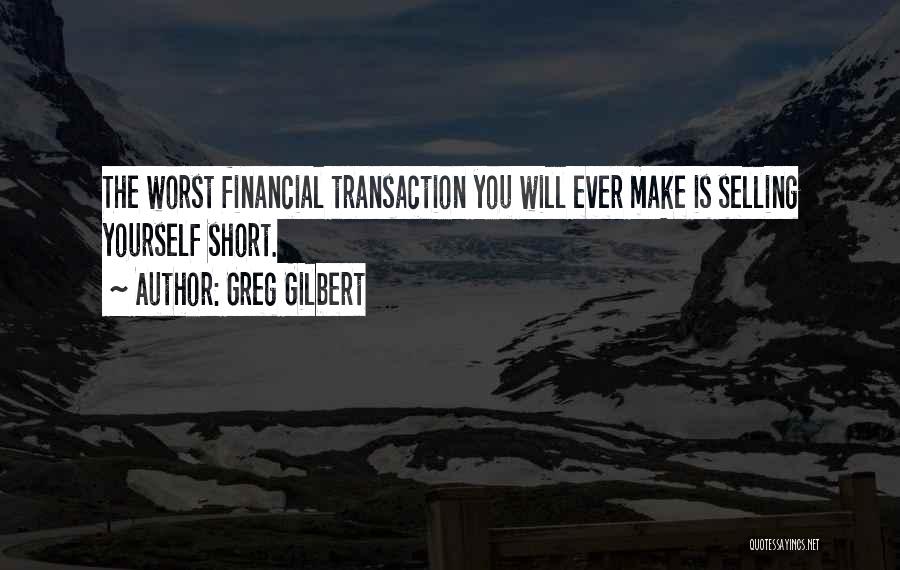 Greg Gilbert Quotes: The Worst Financial Transaction You Will Ever Make Is Selling Yourself Short.