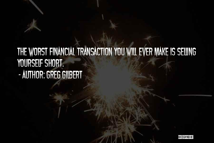 Greg Gilbert Quotes: The Worst Financial Transaction You Will Ever Make Is Selling Yourself Short.