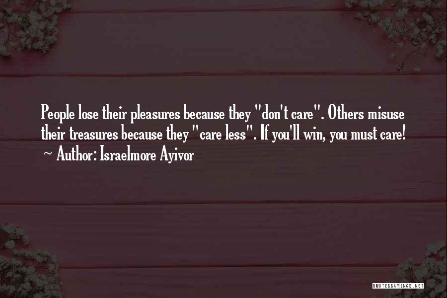 Israelmore Ayivor Quotes: People Lose Their Pleasures Because They Don't Care. Others Misuse Their Treasures Because They Care Less. If You'll Win, You