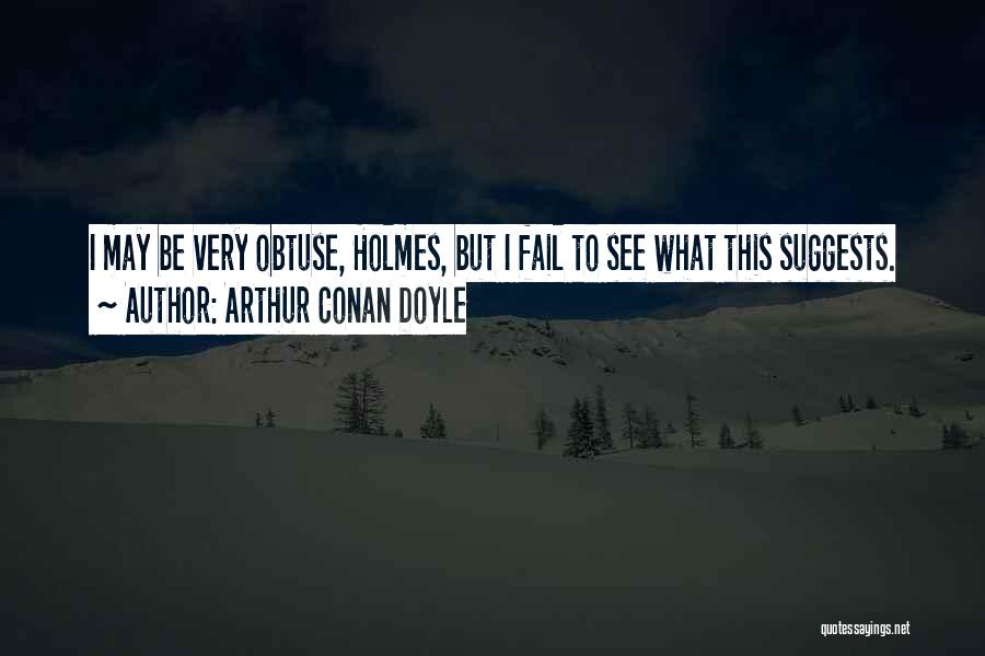 Arthur Conan Doyle Quotes: I May Be Very Obtuse, Holmes, But I Fail To See What This Suggests.