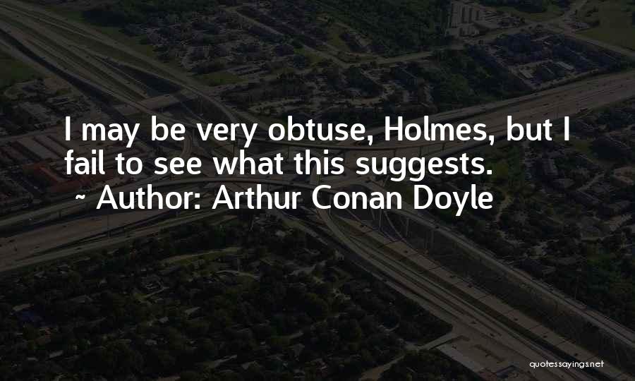 Arthur Conan Doyle Quotes: I May Be Very Obtuse, Holmes, But I Fail To See What This Suggests.