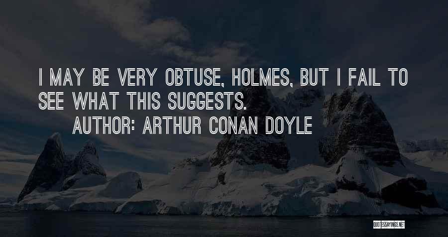 Arthur Conan Doyle Quotes: I May Be Very Obtuse, Holmes, But I Fail To See What This Suggests.