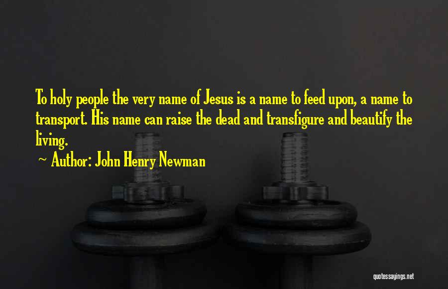 John Henry Newman Quotes: To Holy People The Very Name Of Jesus Is A Name To Feed Upon, A Name To Transport. His Name