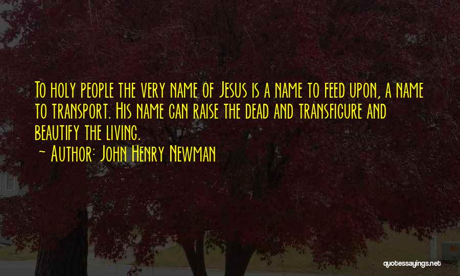John Henry Newman Quotes: To Holy People The Very Name Of Jesus Is A Name To Feed Upon, A Name To Transport. His Name