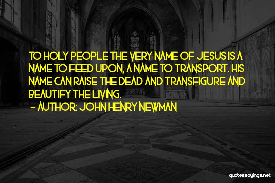 John Henry Newman Quotes: To Holy People The Very Name Of Jesus Is A Name To Feed Upon, A Name To Transport. His Name
