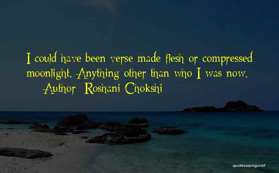 Roshani Chokshi Quotes: I Could Have Been Verse Made Flesh Or Compressed Moonlight. Anything Other Than Who I Was Now.