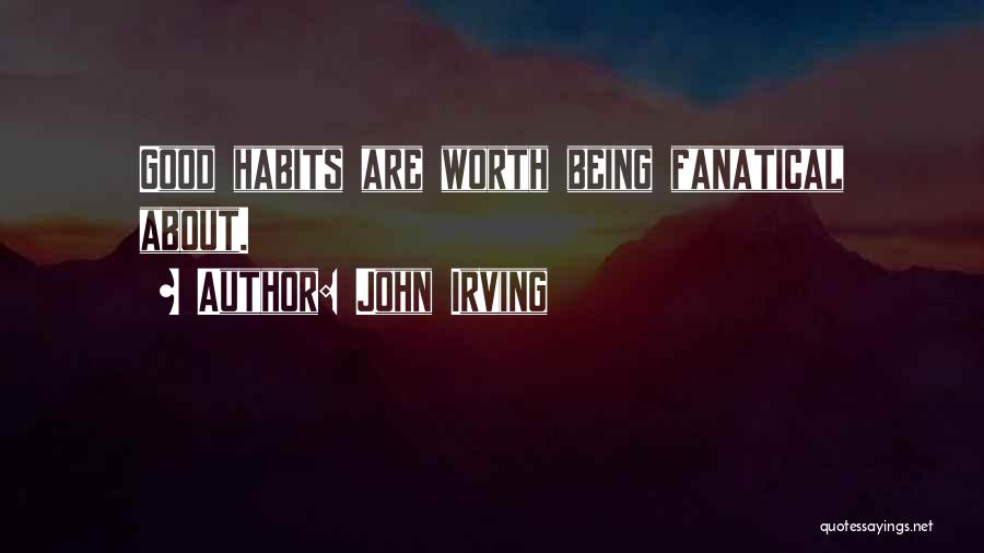 John Irving Quotes: Good Habits Are Worth Being Fanatical About.