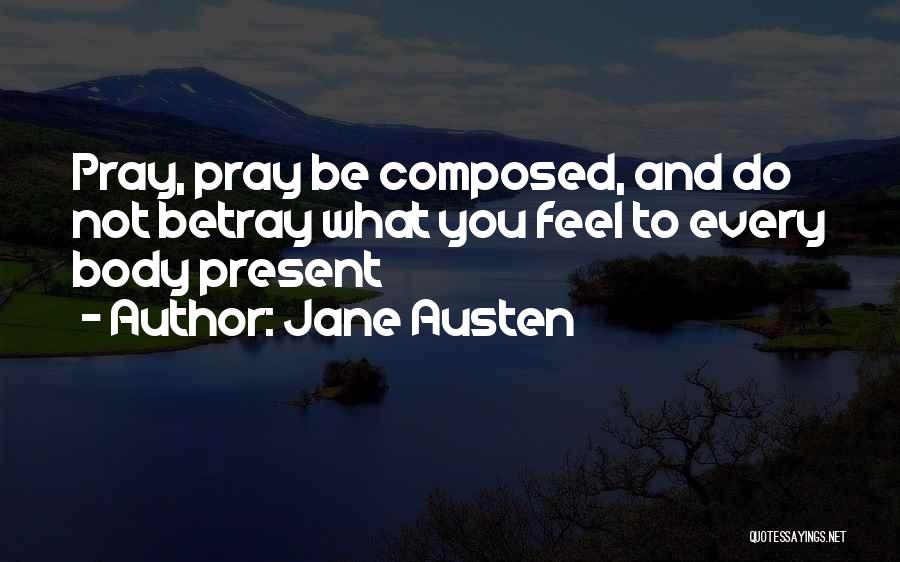 Jane Austen Quotes: Pray, Pray Be Composed, And Do Not Betray What You Feel To Every Body Present