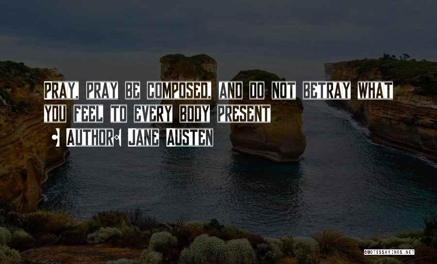 Jane Austen Quotes: Pray, Pray Be Composed, And Do Not Betray What You Feel To Every Body Present