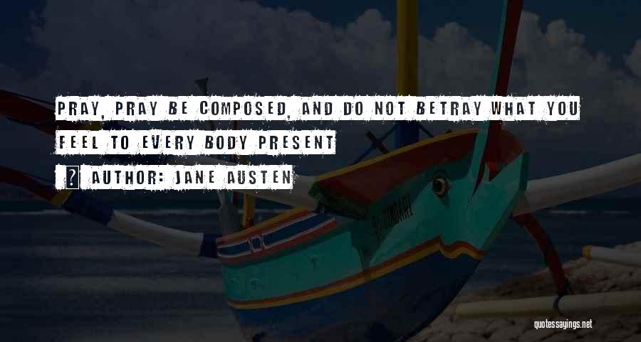 Jane Austen Quotes: Pray, Pray Be Composed, And Do Not Betray What You Feel To Every Body Present