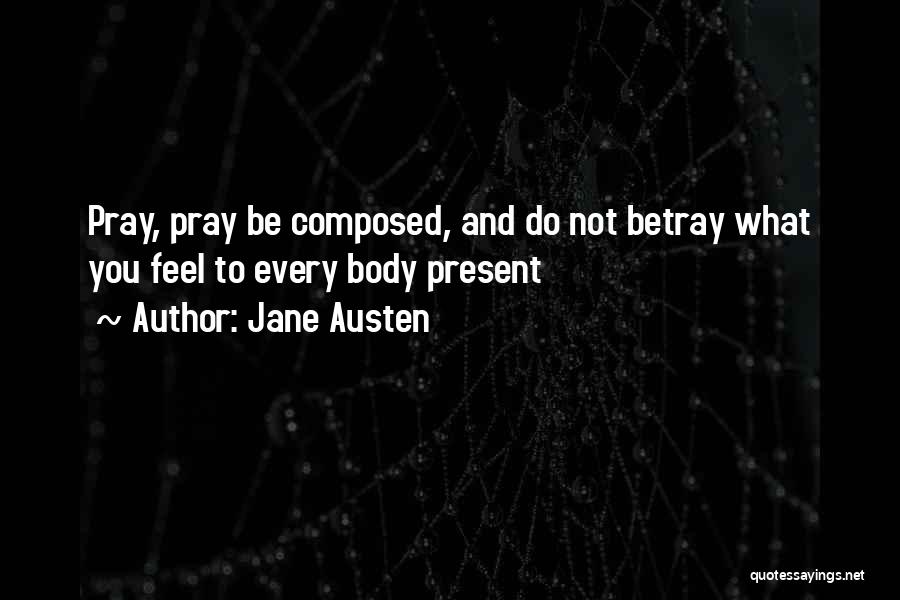 Jane Austen Quotes: Pray, Pray Be Composed, And Do Not Betray What You Feel To Every Body Present