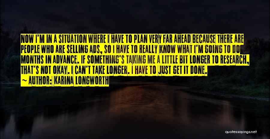 Karina Longworth Quotes: Now I'm In A Situation Where I Have To Plan Very Far Ahead Because There Are People Who Are Selling