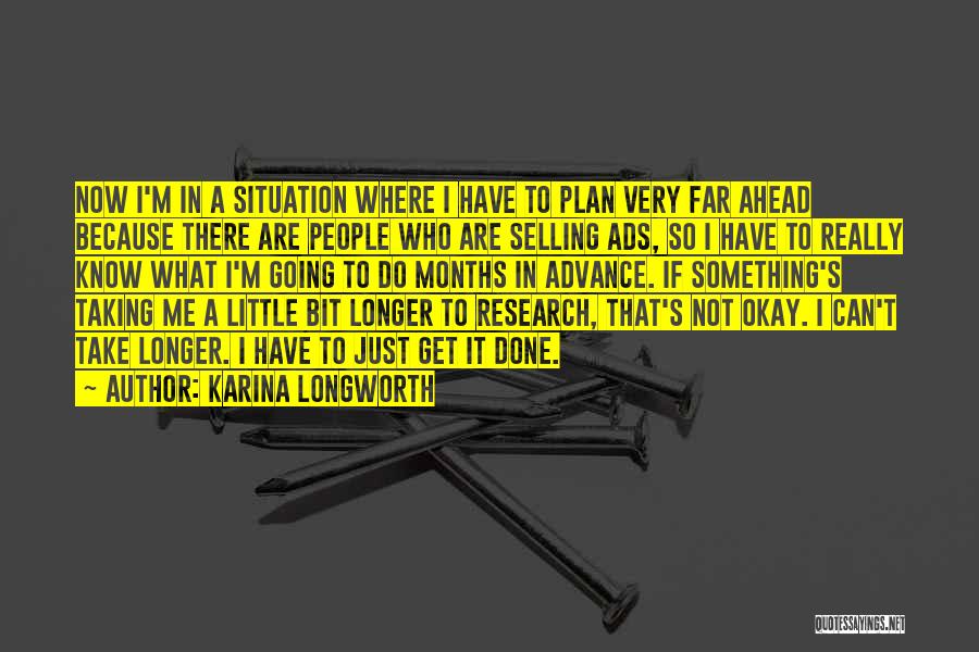 Karina Longworth Quotes: Now I'm In A Situation Where I Have To Plan Very Far Ahead Because There Are People Who Are Selling