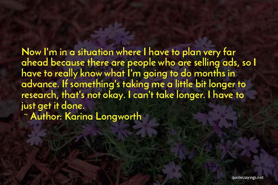 Karina Longworth Quotes: Now I'm In A Situation Where I Have To Plan Very Far Ahead Because There Are People Who Are Selling