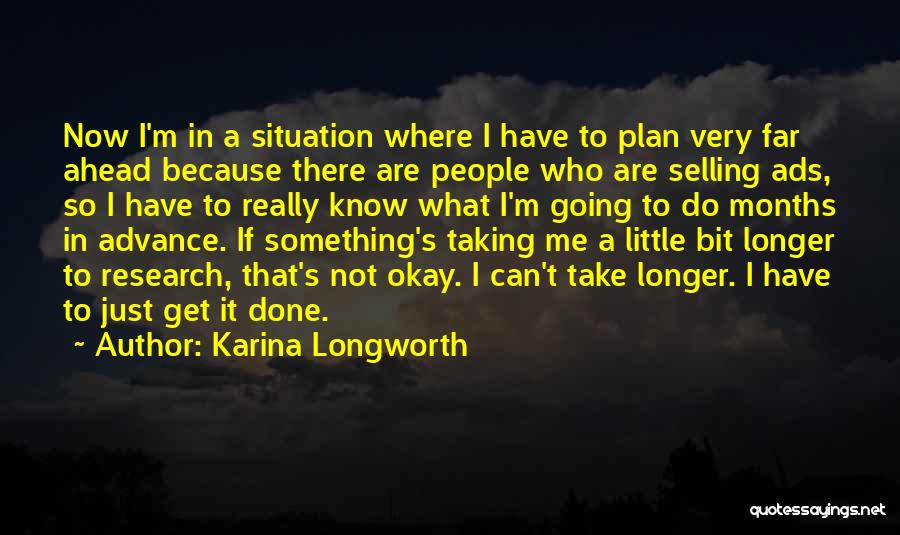 Karina Longworth Quotes: Now I'm In A Situation Where I Have To Plan Very Far Ahead Because There Are People Who Are Selling