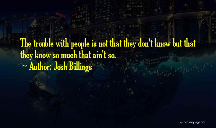 Josh Billings Quotes: The Trouble With People Is Not That They Don't Know But That They Know So Much That Ain't So.