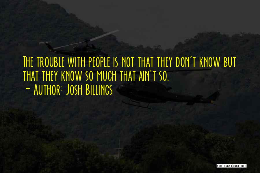 Josh Billings Quotes: The Trouble With People Is Not That They Don't Know But That They Know So Much That Ain't So.