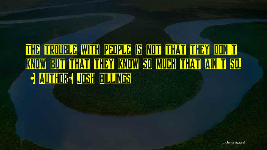 Josh Billings Quotes: The Trouble With People Is Not That They Don't Know But That They Know So Much That Ain't So.
