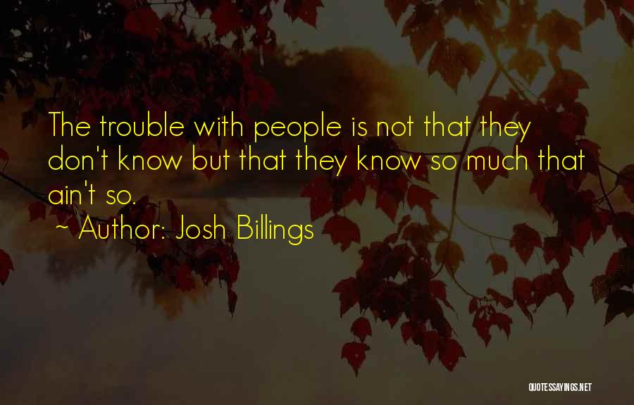 Josh Billings Quotes: The Trouble With People Is Not That They Don't Know But That They Know So Much That Ain't So.