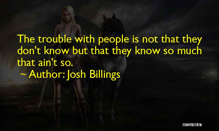 Josh Billings Quotes: The Trouble With People Is Not That They Don't Know But That They Know So Much That Ain't So.