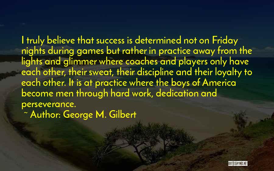 George M. Gilbert Quotes: I Truly Believe That Success Is Determined Not On Friday Nights During Games But Rather In Practice Away From The