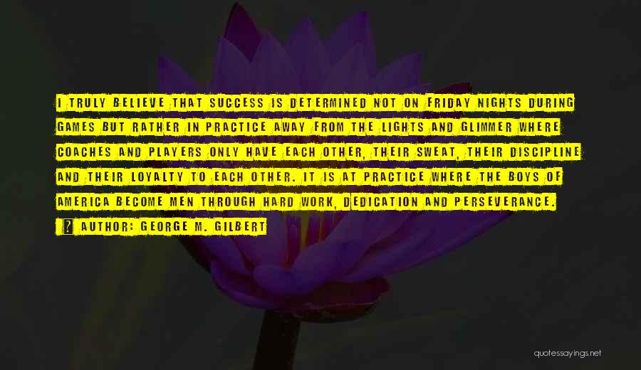 George M. Gilbert Quotes: I Truly Believe That Success Is Determined Not On Friday Nights During Games But Rather In Practice Away From The