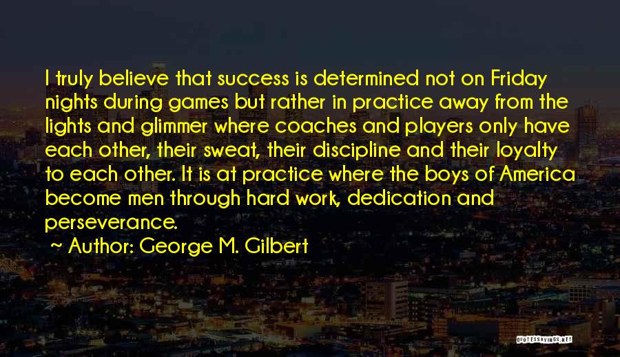 George M. Gilbert Quotes: I Truly Believe That Success Is Determined Not On Friday Nights During Games But Rather In Practice Away From The