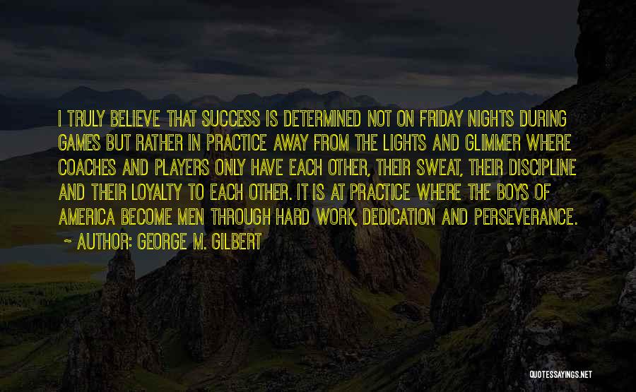 George M. Gilbert Quotes: I Truly Believe That Success Is Determined Not On Friday Nights During Games But Rather In Practice Away From The