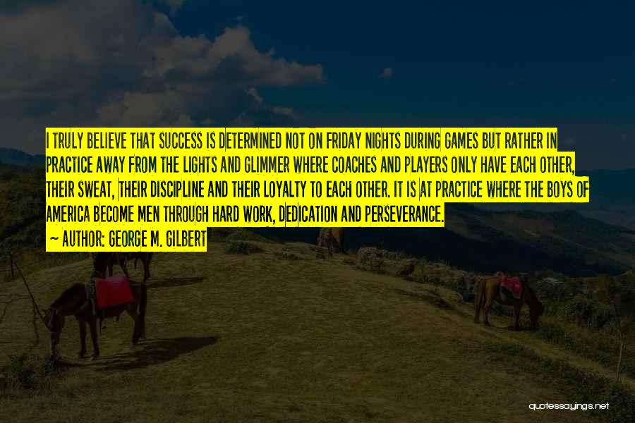 George M. Gilbert Quotes: I Truly Believe That Success Is Determined Not On Friday Nights During Games But Rather In Practice Away From The