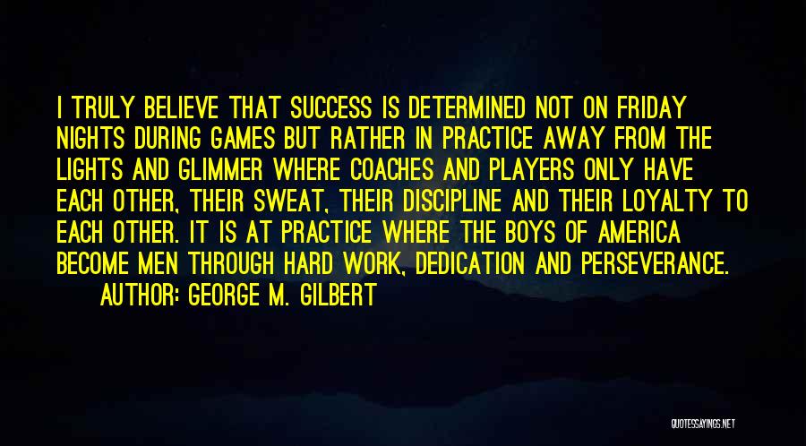 George M. Gilbert Quotes: I Truly Believe That Success Is Determined Not On Friday Nights During Games But Rather In Practice Away From The