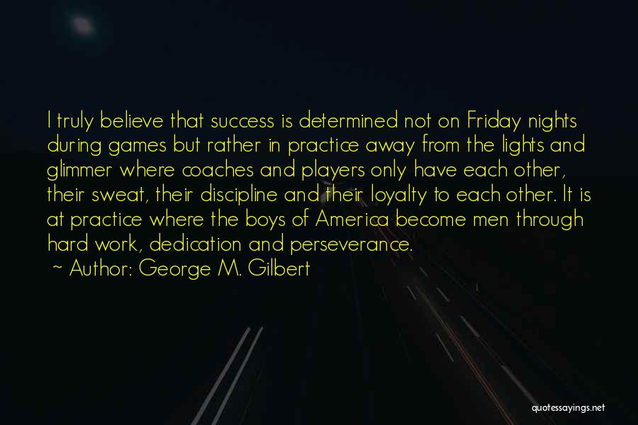 George M. Gilbert Quotes: I Truly Believe That Success Is Determined Not On Friday Nights During Games But Rather In Practice Away From The