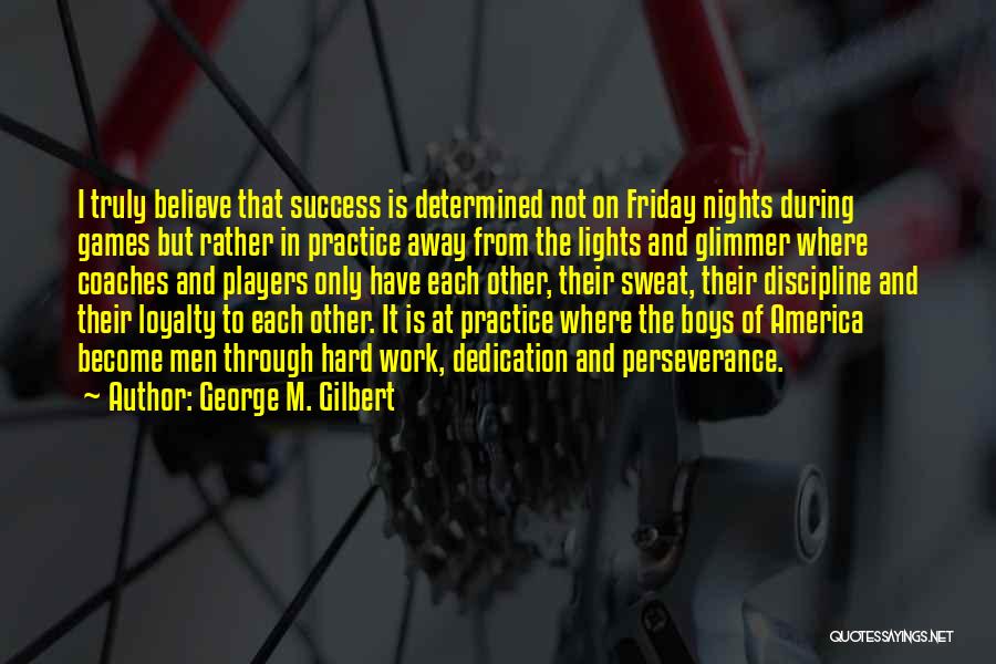 George M. Gilbert Quotes: I Truly Believe That Success Is Determined Not On Friday Nights During Games But Rather In Practice Away From The