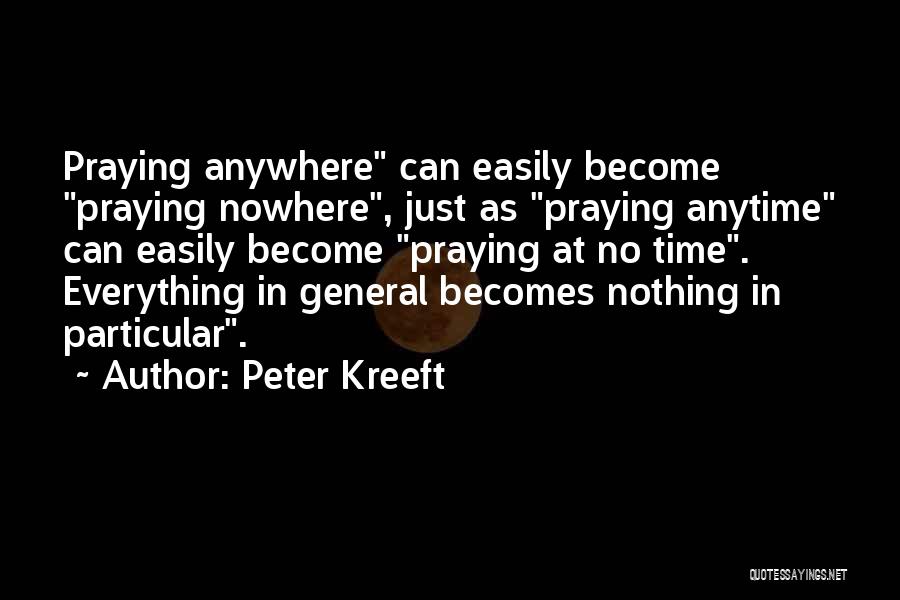 Peter Kreeft Quotes: Praying Anywhere Can Easily Become Praying Nowhere, Just As Praying Anytime Can Easily Become Praying At No Time. Everything In