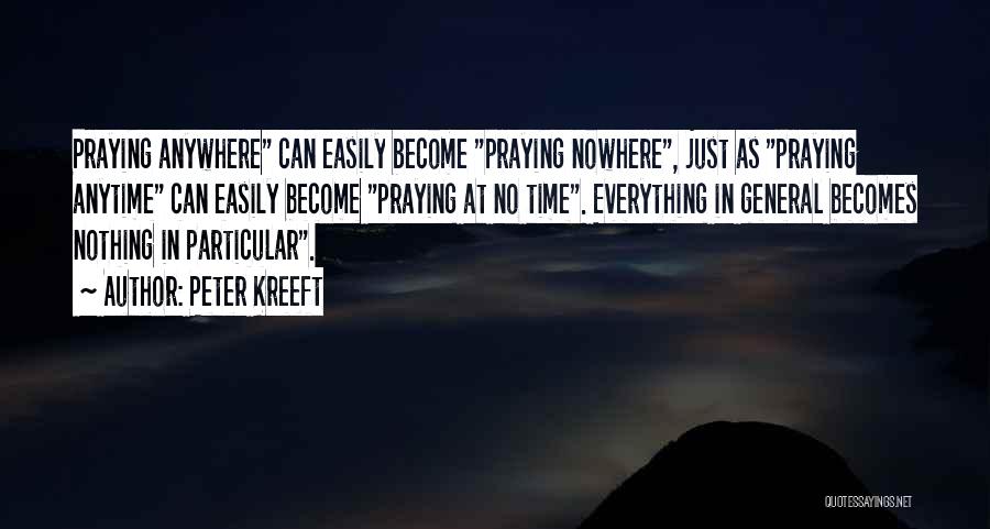 Peter Kreeft Quotes: Praying Anywhere Can Easily Become Praying Nowhere, Just As Praying Anytime Can Easily Become Praying At No Time. Everything In