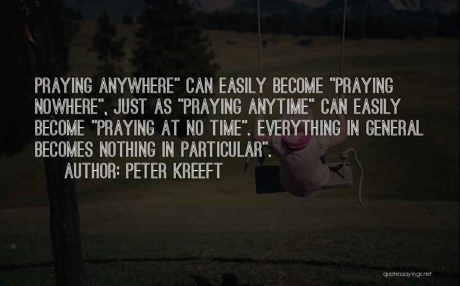 Peter Kreeft Quotes: Praying Anywhere Can Easily Become Praying Nowhere, Just As Praying Anytime Can Easily Become Praying At No Time. Everything In