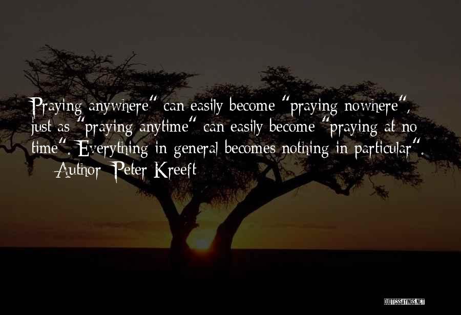 Peter Kreeft Quotes: Praying Anywhere Can Easily Become Praying Nowhere, Just As Praying Anytime Can Easily Become Praying At No Time. Everything In