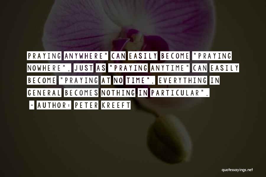 Peter Kreeft Quotes: Praying Anywhere Can Easily Become Praying Nowhere, Just As Praying Anytime Can Easily Become Praying At No Time. Everything In