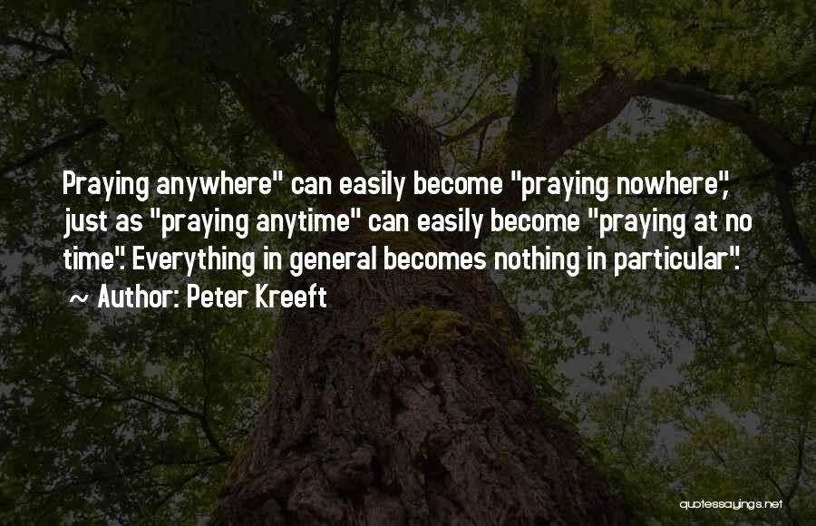 Peter Kreeft Quotes: Praying Anywhere Can Easily Become Praying Nowhere, Just As Praying Anytime Can Easily Become Praying At No Time. Everything In