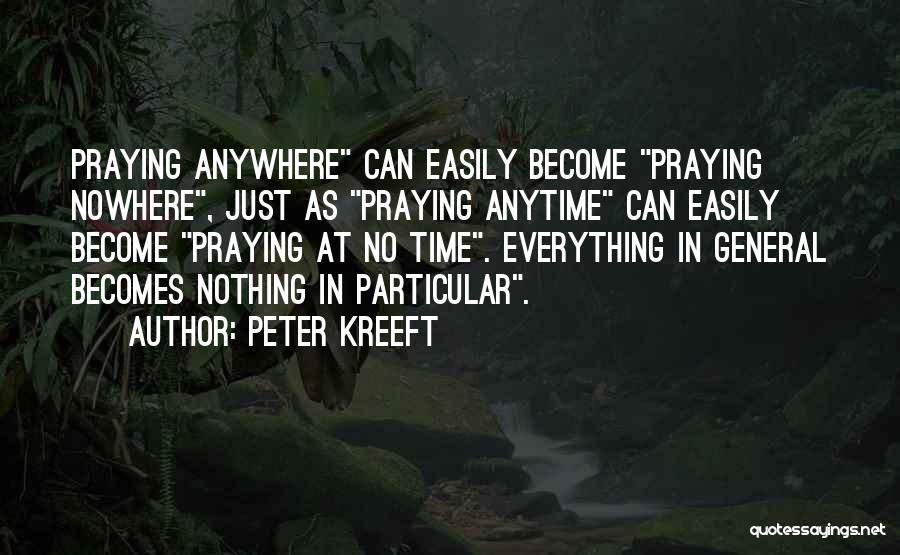 Peter Kreeft Quotes: Praying Anywhere Can Easily Become Praying Nowhere, Just As Praying Anytime Can Easily Become Praying At No Time. Everything In