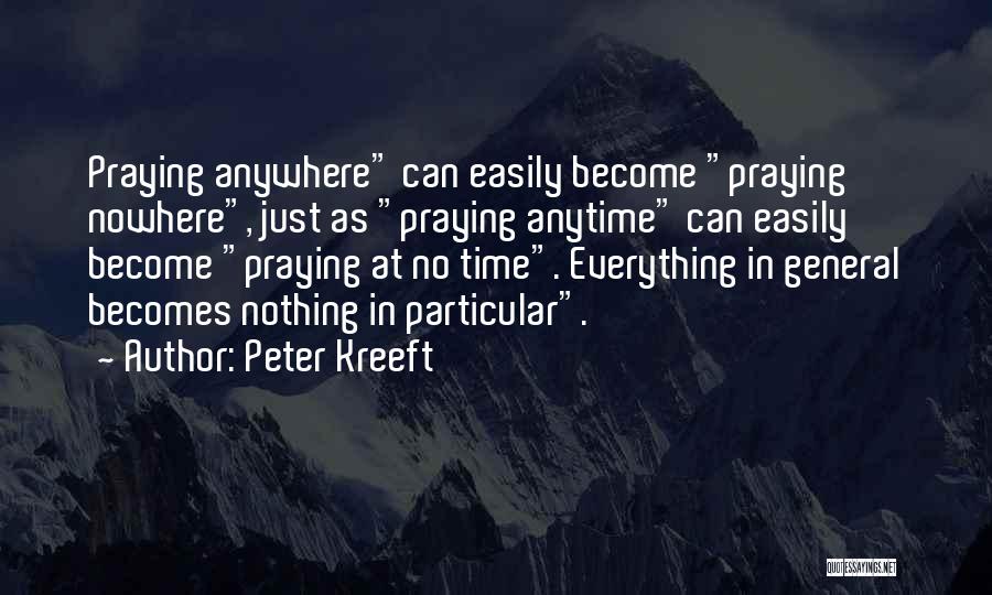 Peter Kreeft Quotes: Praying Anywhere Can Easily Become Praying Nowhere, Just As Praying Anytime Can Easily Become Praying At No Time. Everything In