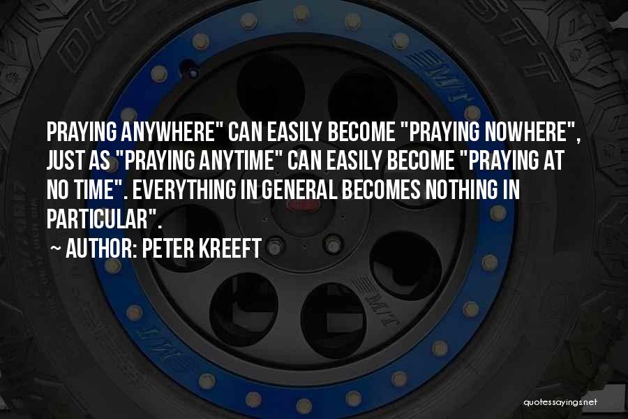 Peter Kreeft Quotes: Praying Anywhere Can Easily Become Praying Nowhere, Just As Praying Anytime Can Easily Become Praying At No Time. Everything In