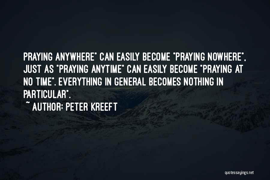 Peter Kreeft Quotes: Praying Anywhere Can Easily Become Praying Nowhere, Just As Praying Anytime Can Easily Become Praying At No Time. Everything In