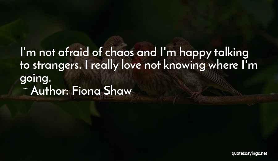 Fiona Shaw Quotes: I'm Not Afraid Of Chaos And I'm Happy Talking To Strangers. I Really Love Not Knowing Where I'm Going.